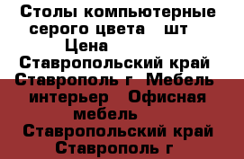 Столы компьютерные серого цвета 6 шт. › Цена ­ 3 200 - Ставропольский край, Ставрополь г. Мебель, интерьер » Офисная мебель   . Ставропольский край,Ставрополь г.